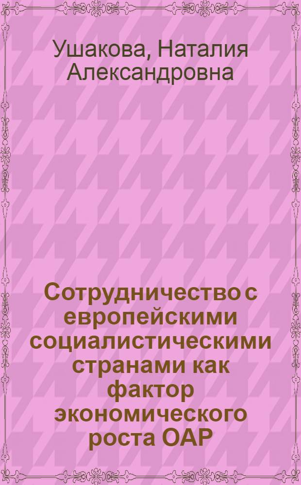 Сотрудничество с европейскими социалистическими странами как фактор экономического роста ОАР : Автореф. дис. на соиск. учен. степени канд. экон. наук