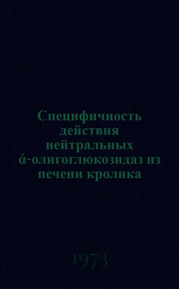 Специфичность действия нейтральных ά-олигоглюкозидаз из печени кролика : Автореф. дис. на соиск. учен. степени канд. биол. наук : (03.00.04)