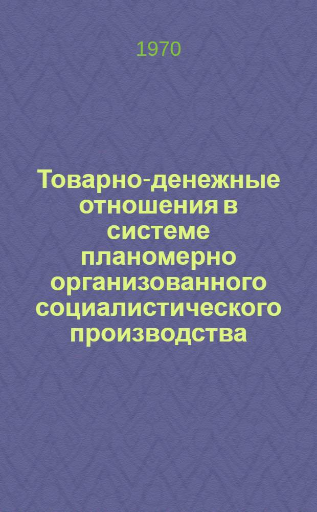 Товарно-денежные отношения в системе планомерно организованного социалистического производства : (Тезисы докладов на конференции в сент. 1970 г.)