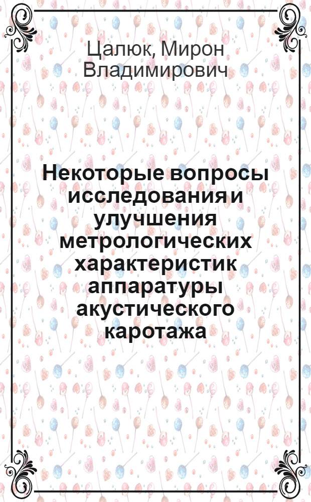 Некоторые вопросы исследования и улучшения метрологических характеристик аппаратуры акустического каротажа : Автореф. дис. на соиск. учен. степени канд. техн. наук : (01.04.12)