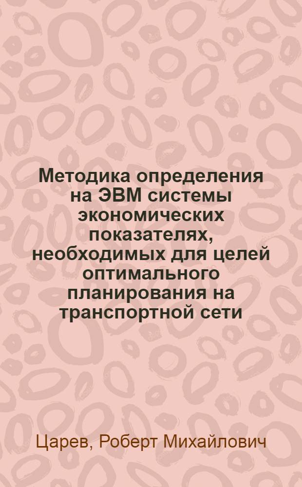 Методика определения на ЭВМ системы экономических показателях, необходимых для целей оптимального планирования на транспортной сети : Автореф. дис. на соискание учен. степени канд. экон. наук : (594)