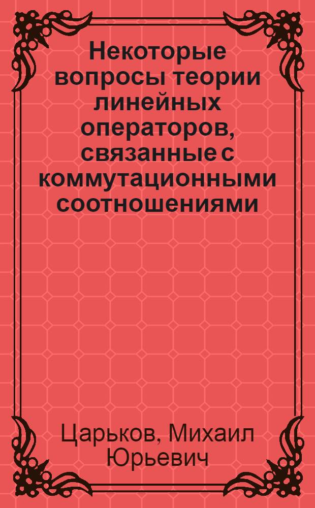 Некоторые вопросы теории линейных операторов, связанные с коммутационными соотношениями : Автореф. дис. на соиск. учен. степени канд. физ.-мат. наук : (01.01.01)