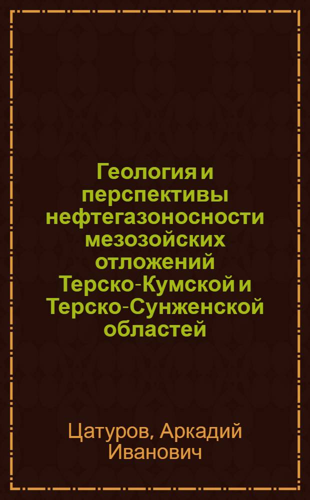 Геология и перспективы нефтегазоносности мезозойских отложений Терско-Кумской и Терско-Сунженской областей : Доклад по опубл. работам на соискание учен. степени д-ра геол.-минерал. наук