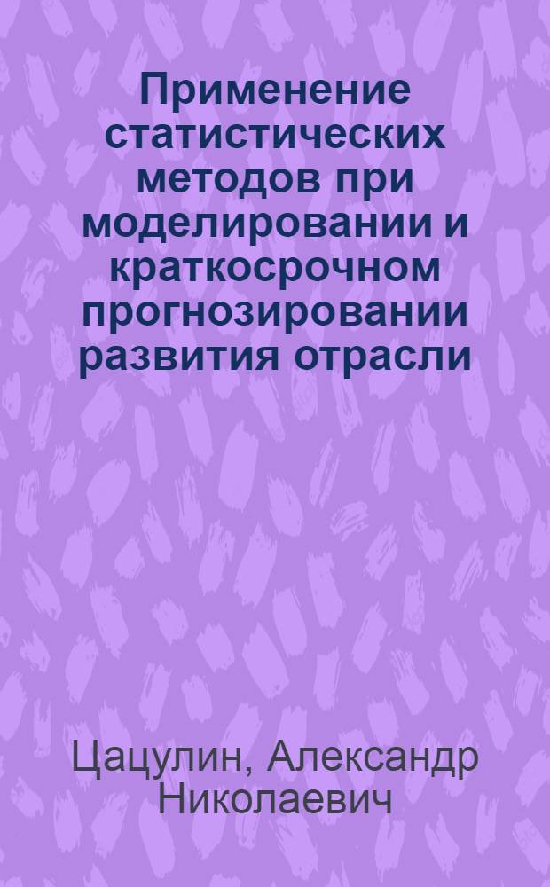 Применение статистических методов при моделировании и краткосрочном прогнозировании развития отрасли : (По материалам кондитерской пром-сти РСФСР) : Автореф. дис. на соиск. учен. степени канд. экон. наук : (08.00.11)