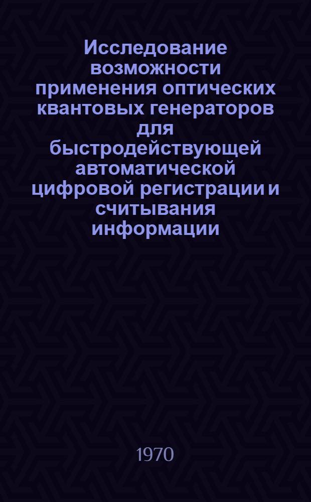 Исследование возможности применения оптических квантовых генераторов для быстродействующей автоматической цифровой регистрации и считывания информации : Автореф. дис. на соискание учен. степени канд. техн. наук