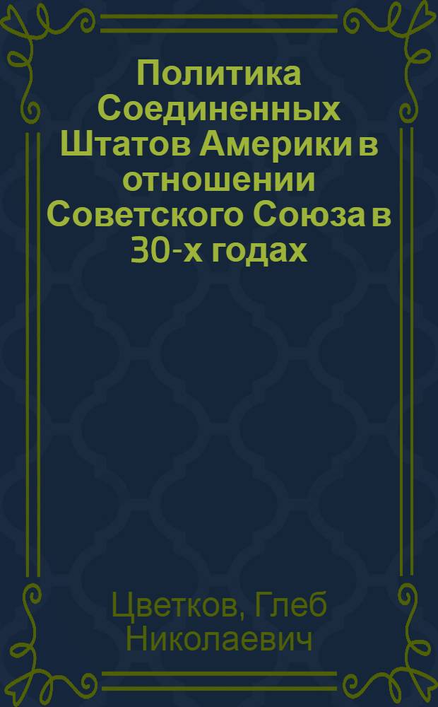 Политика Соединенных Штатов Америки в отношении Советского Союза в 30-х годах : Автореф. дис. на соискание учен. степени д-ра ист. наук : (574)