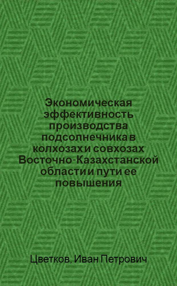 Экономическая эффективность производства подсолнечника в колхозах и совхозах Восточно-Казахстанской области и пути ее повышения : Автореф. дис. на соиск. учен. степени канд. экон. наук : (08.00.05)