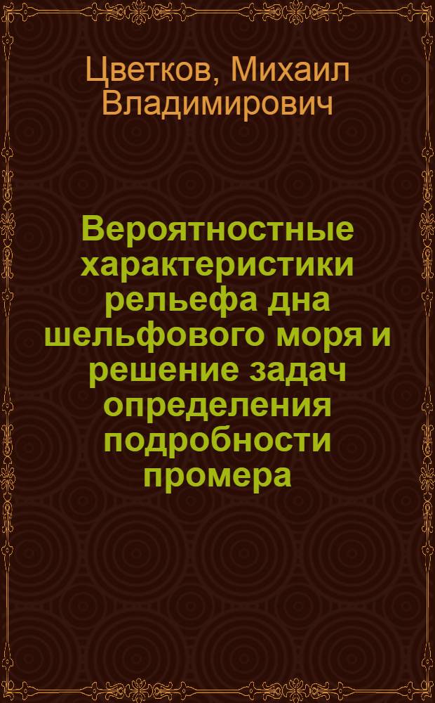 Вероятностные характеристики рельефа дна шельфового моря и решение задач определения подробности промера : Автореф. дис. на соискание учен. степени канд. техн. наук : (471)