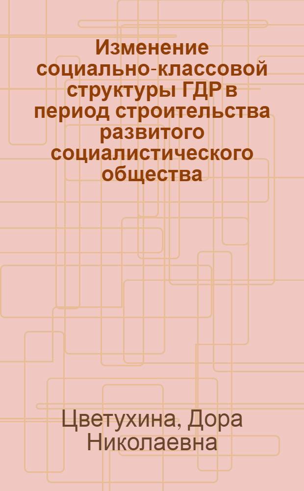 Изменение социально-классовой структуры ГДР в период строительства развитого социалистического общества : Автореф. дис. на соиск. учен. степени канд. ист. наук : (09.00.02)