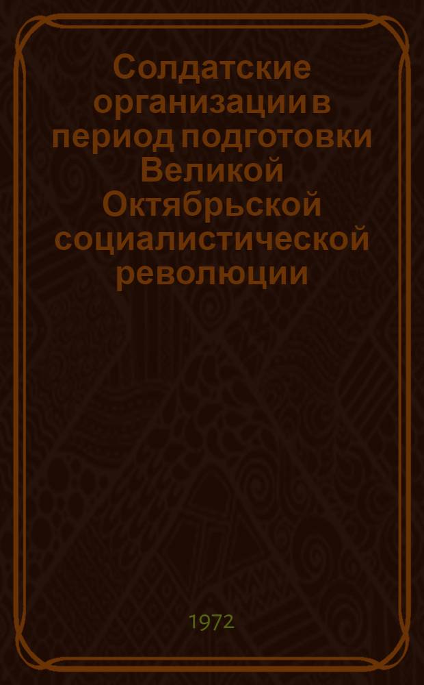Солдатские организации в период подготовки Великой Октябрьской социалистической революции : (На материалах Казан. воен. округа) : Автореф. дис. на соиск. учен. степени канд. ист. наук : (002)