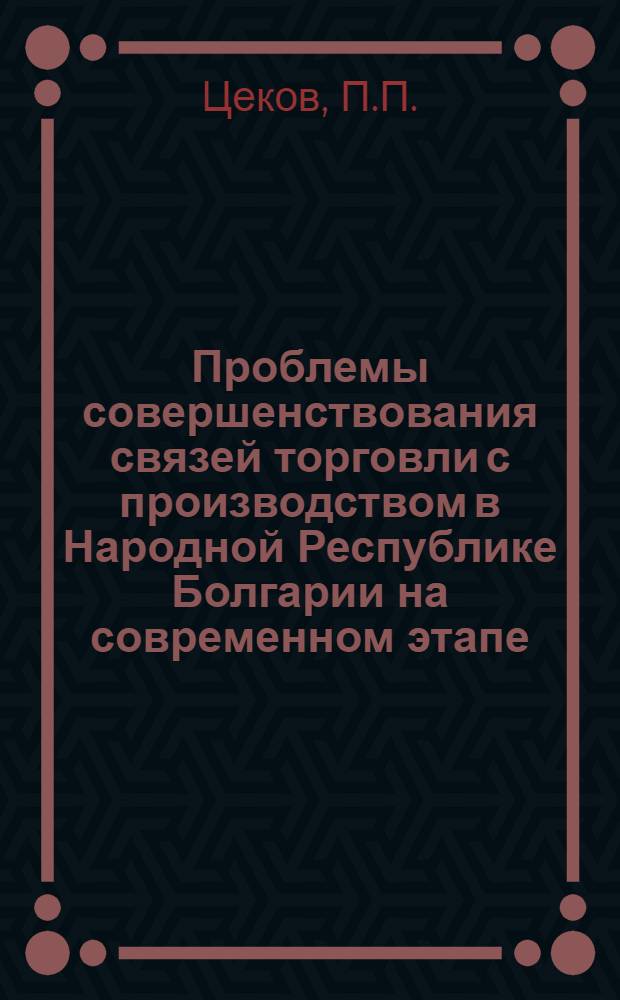 Проблемы совершенствования связей торговли с производством в Народной Республике Болгарии на современном этапе : Автореф. дис. на соискание учен. степени канд. экон. наук