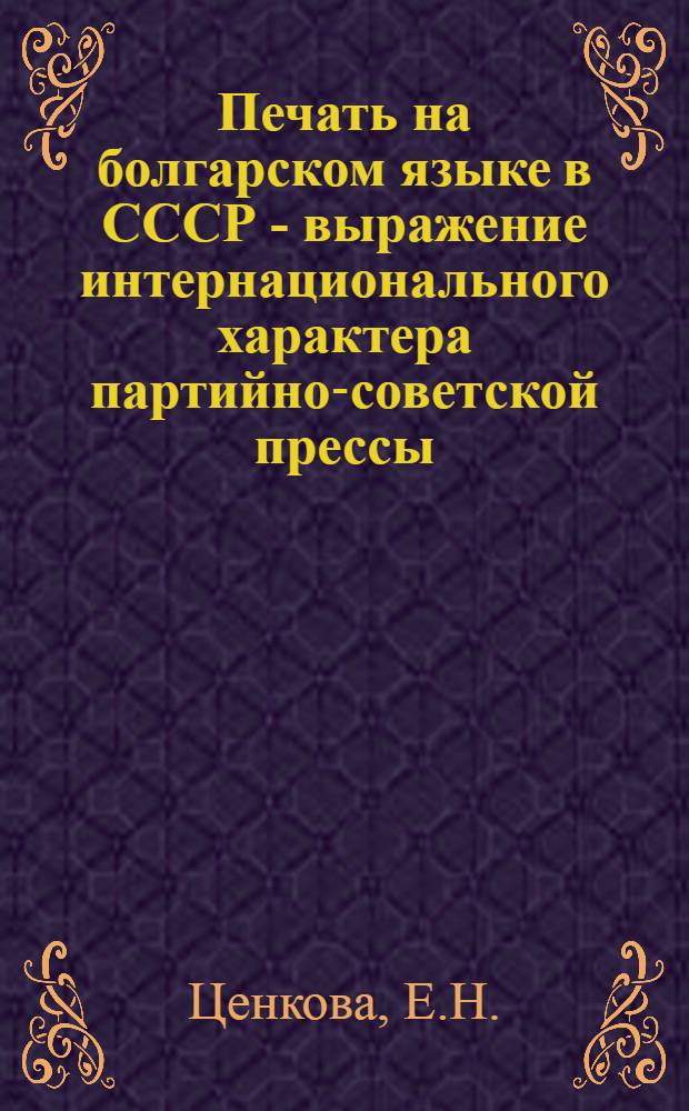 Печать на болгарском языке в СССР - выражение интернационального характера партийно-советской прессы (1917-1939 гг.) : Автореф. дис. на соискание учен. степени канд. ист. наук : (07.580)