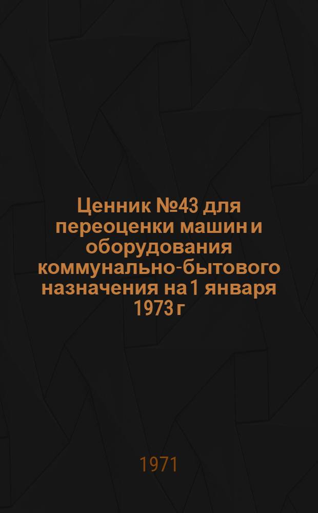 Ценник № 43 для переоценки машин и оборудования коммунально-бытового назначения на 1 января 1973 г.