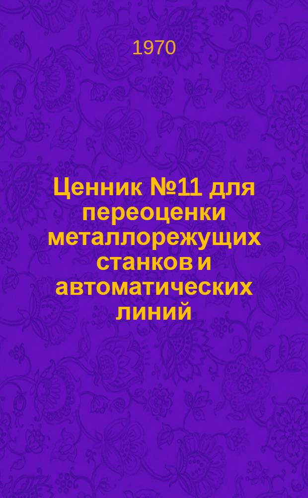 Ценник № 11 для переоценки металлорежущих станков и автоматических линий : По состоянию на 1 января 1972 г