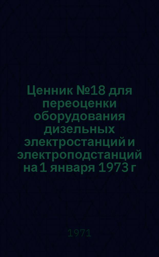 Ценник № 18 для переоценки оборудования дизельных электростанций и электроподстанций на 1 января 1973 г.