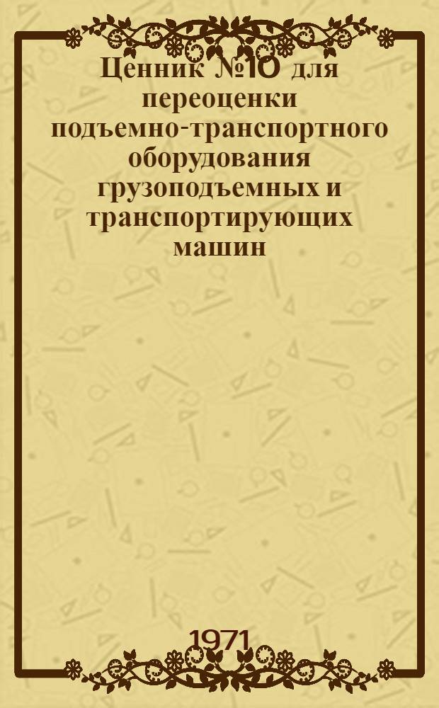 Ценник № 10 для переоценки подъемно-транспортного оборудования грузоподъемных и транспортирующих машин : На 1/I 1973 г