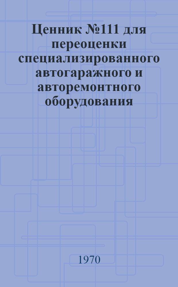 Ценник № 111 для переоценки специализированного автогаражного и авторемонтного оборудования : Утв. 22/XII 1969 г