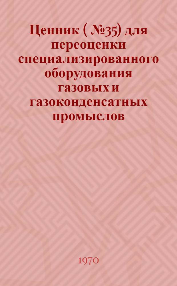 Ценник (№ 35) для переоценки специализированного оборудования газовых и газоконденсатных промыслов, подземных хранилищ газа, станций подземной газификации угля, кустовых баз сжиженного газа, газораздаточных станций и газонаполнительных пунктов сжиженного газа