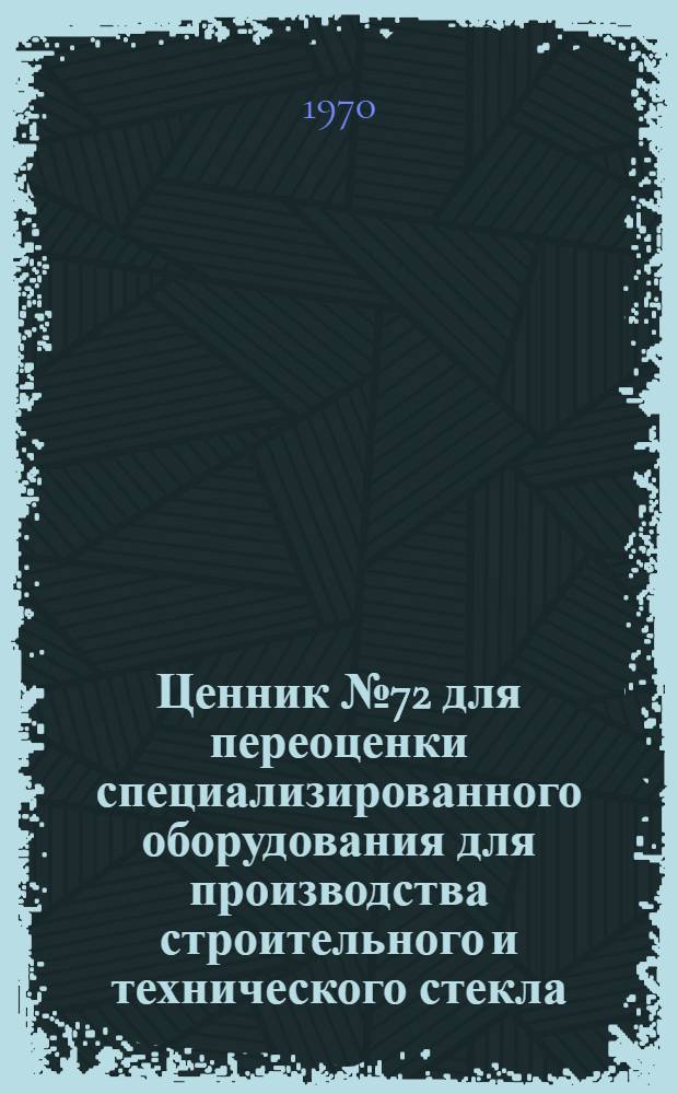Ценник № 72 для переоценки специализированного оборудования для производства строительного и технического стекла : Утв. 10/XII 1969 г