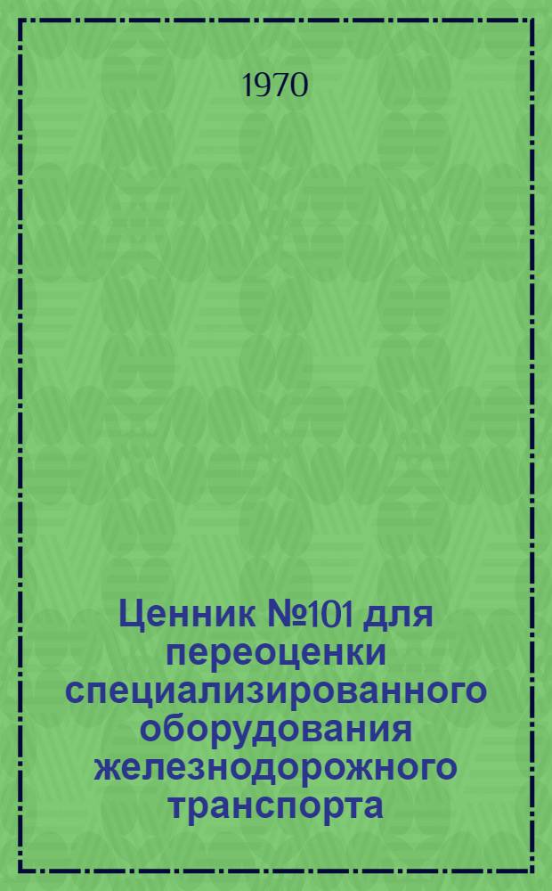 Ценник № 101 для переоценки специализированного оборудования железнодорожного транспорта : По состоянию на 1 янв. 1972 г