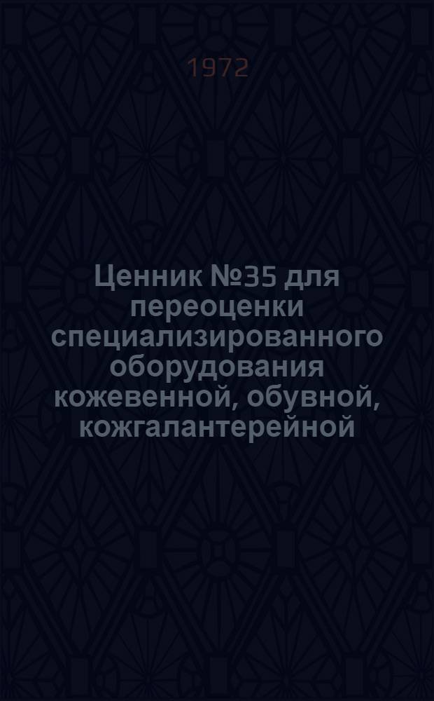 Ценник № 35 для переоценки специализированного оборудования кожевенной, обувной, кожгалантерейной, меховой и овчинно-шубной промышленности и промышленности искусственных кож и пленочных материалов : На 1 янв. 1973 г