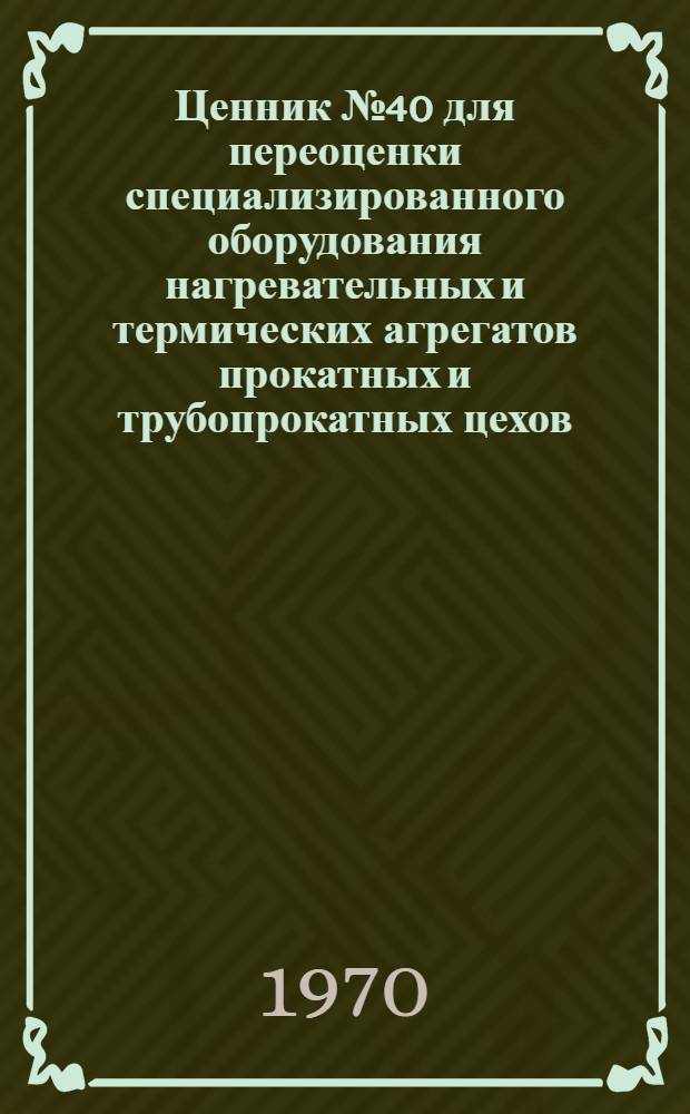 Ценник № 40 для переоценки специализированного оборудования нагревательных и термических агрегатов прокатных и трубопрокатных цехов, установок для производства защитного газа и оборудования мартеновских печей