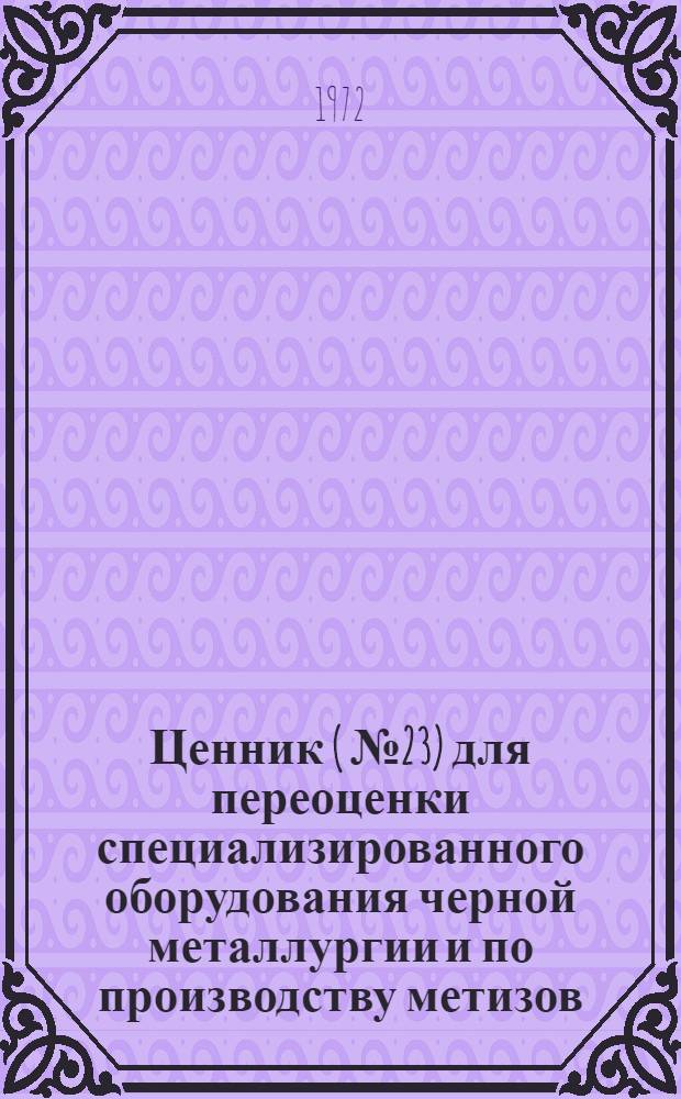 Ценник (№ 23) для переоценки специализированного оборудования черной металлургии и по производству метизов : На 1/I 1973 г