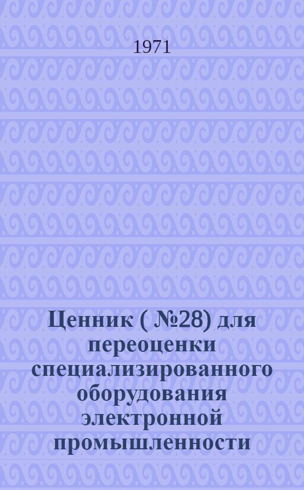 Ценник (№ 28) для переоценки специализированного оборудования электронной промышленности : На 1/I 1973 г