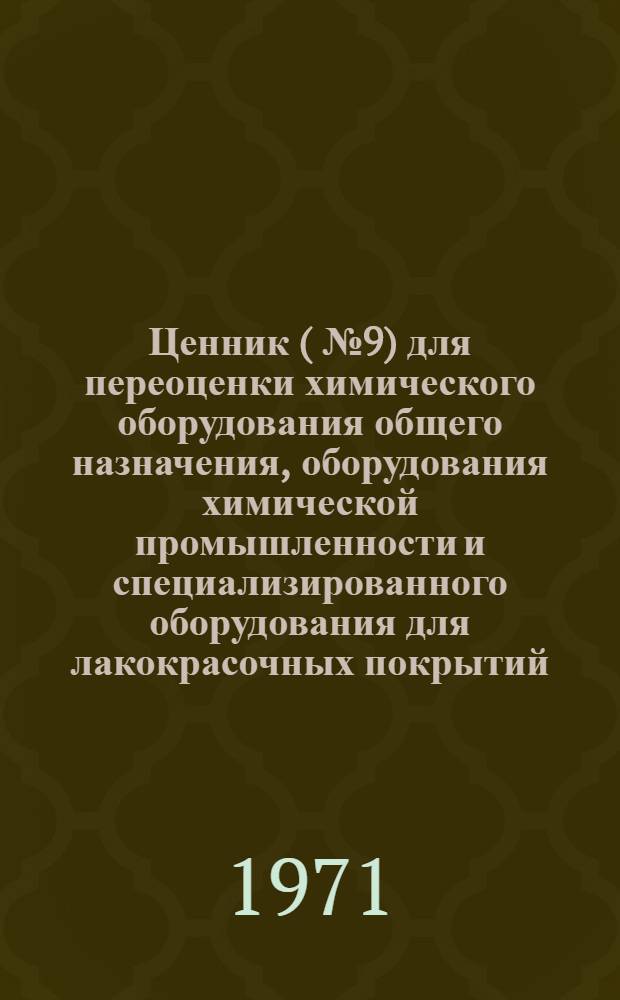 Ценник (№ 9) для переоценки химического оборудования общего назначения, оборудования химической промышленности и специализированного оборудования для лакокрасочных покрытий : На 1/I 1973 г