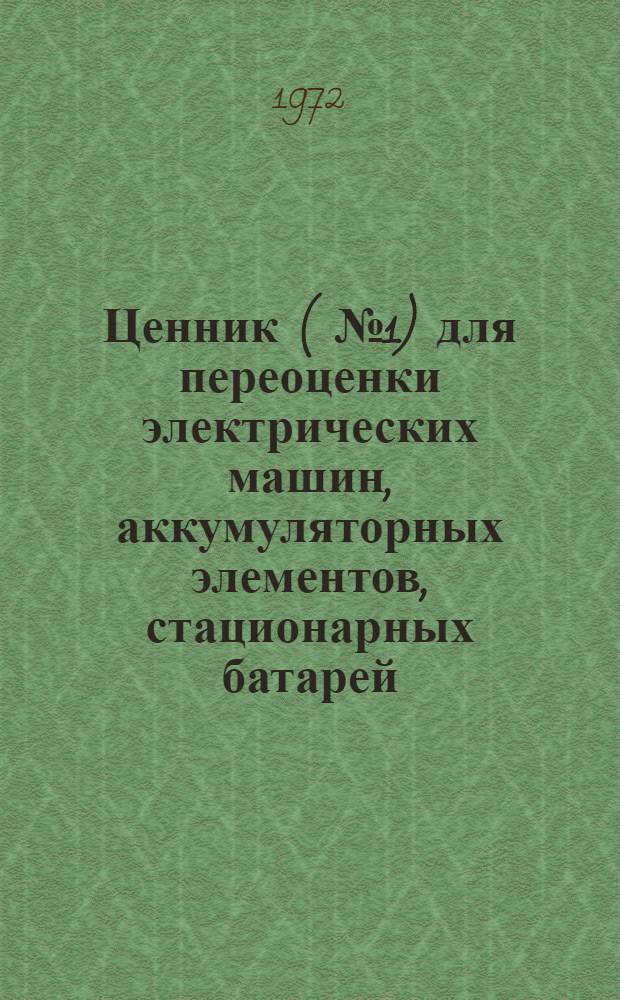 Ценник (№ 1) для переоценки электрических машин, аккумуляторных элементов, стационарных батарей, низковольтной и высоковольтной электрической аппаратуры и изделий силовой преобразовательной техники : На 1/I 1973 г