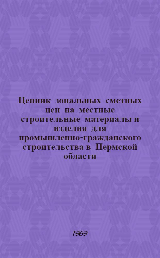 Ценник зональных сметных цен на местные строительные материалы и изделия для промышленно-гражданского строительства в Пермской области : (Франко-строит. площадка-объект) : Утв. 26/VI 1968 г. с введ. в действие с 1/I 1969 г