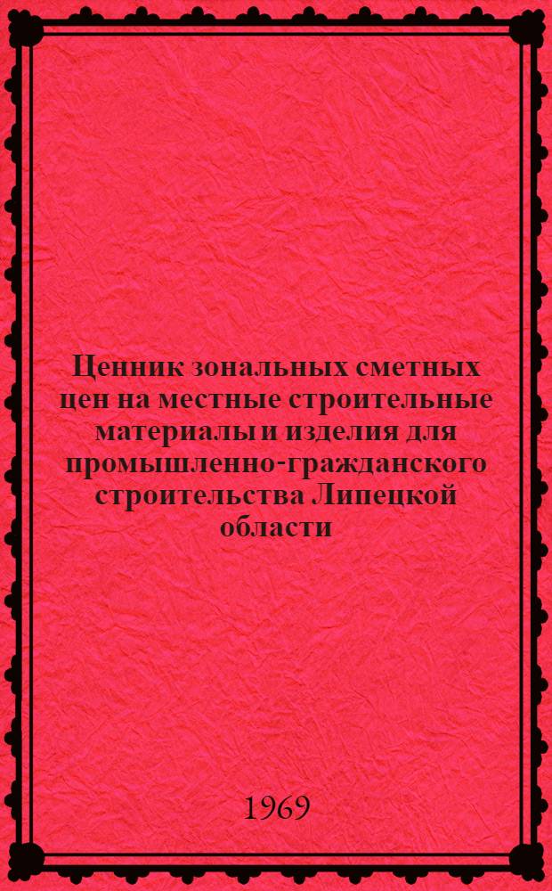 Ценник зональных сметных цен на местные строительные материалы и изделия для промышленно-гражданского строительства Липецкой области : Утв. 23/IV 1968 г. с введ. в действие с 1/I 1969 г