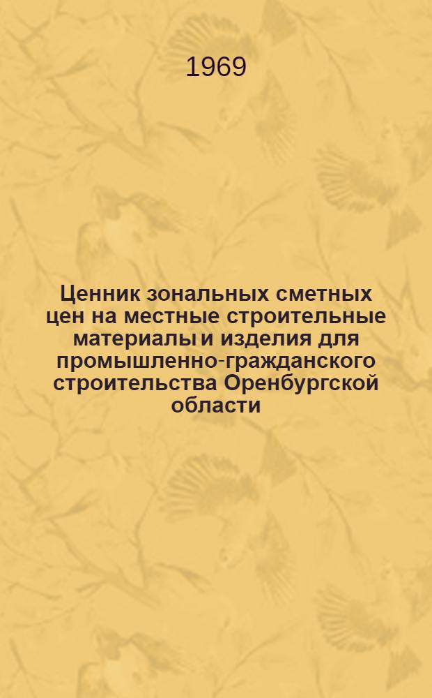 Ценник зональных сметных цен на местные строительные материалы и изделия для промышленно-гражданского строительства Оренбургской области : Утв. Оренб. облисполкомом от 18 апр. 1968 г. с введ. в действие с 1 янв. 1969 г.