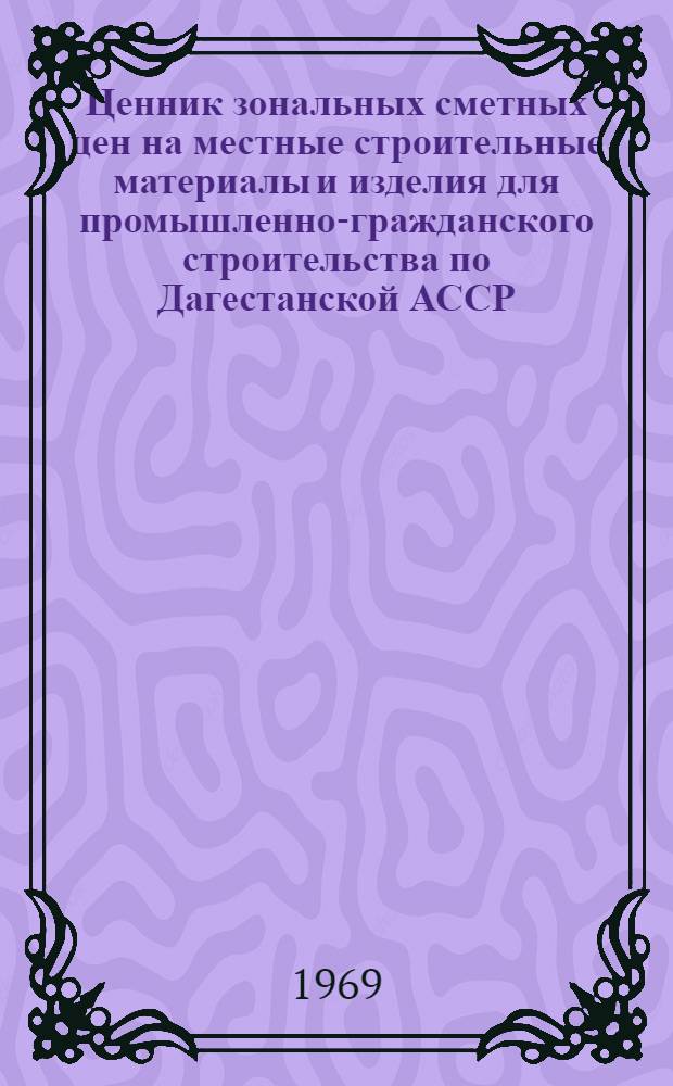 Ценник зональных сметных цен на местные строительные материалы и изделия для промышленно-гражданского строительства по Дагестанской АССР : Утв. 31/V 1968 г. с введ. в действие с 1 янв. 1969 г