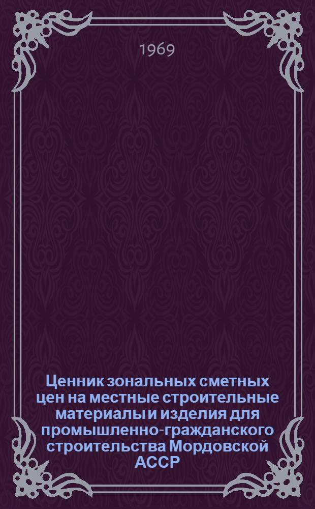 Ценник зональных сметных цен на местные строительные материалы и изделия для промышленно-гражданского строительства Мордовской АССР : Утв. 24/I 1968 г. с введ. в действие с 1/I 1969 г
