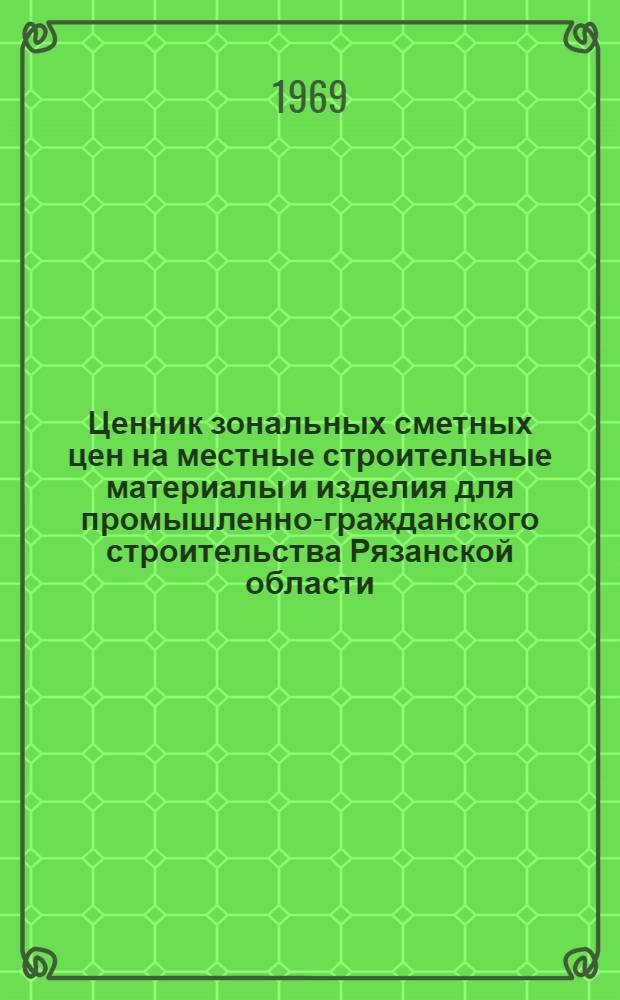 Ценник зональных сметных цен на местные строительные материалы и изделия для промышленно-гражданского строительства Рязанской области : Утв. 14/V 1968 г. с введением в действие с 1/I 1969