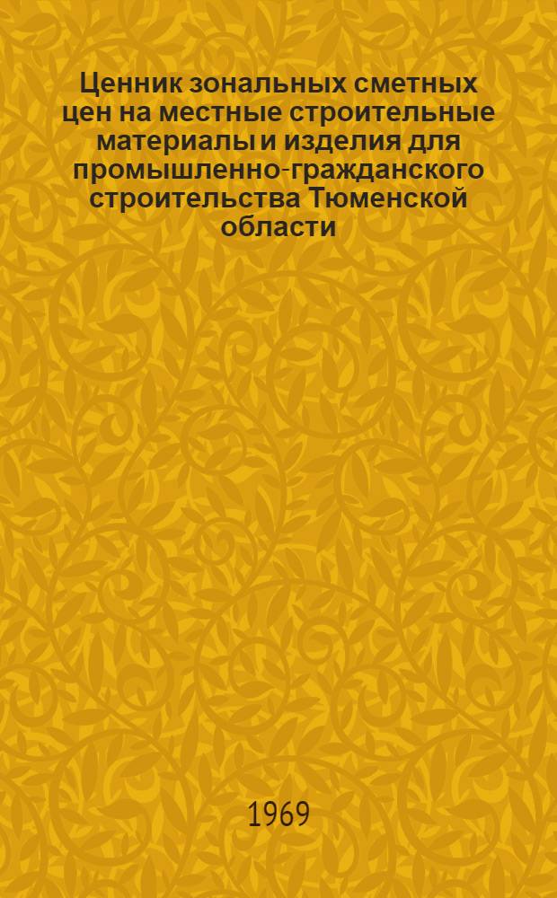 Ценник зональных сметных цен на местные строительные материалы и изделия для промышленно-гражданского строительства Тюменской области : Утв. 27/V 1968 г. для применения с 1 янв. 1969 г