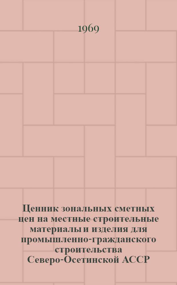 Ценник зональных сметных цен на местные строительные материалы и изделия для промышленно-гражданского строительства Северо-Осетинской АССР : Утв. 5/VI 1968 г. : Введ. в действие с 1/I 1969 г.