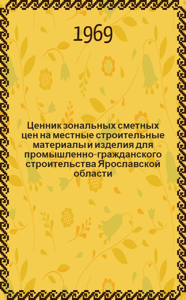 Ценник зональных сметных цен на местные строительные материалы и изделия для промышленно-гражданского строительства Ярославской области : Утв. Яросл. облисполкомом 7/VII 1968 г. с. введ. в действие с 1/I 1969 г.