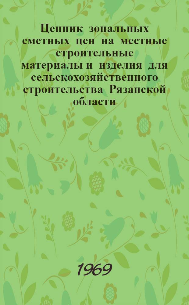Ценник зональных сметных цен на местные строительные материалы и изделия для сельскохозяйственного строительства Рязанской области : Утв. 14/V 1968 г. с введ. в действие с 1/I 1969 г