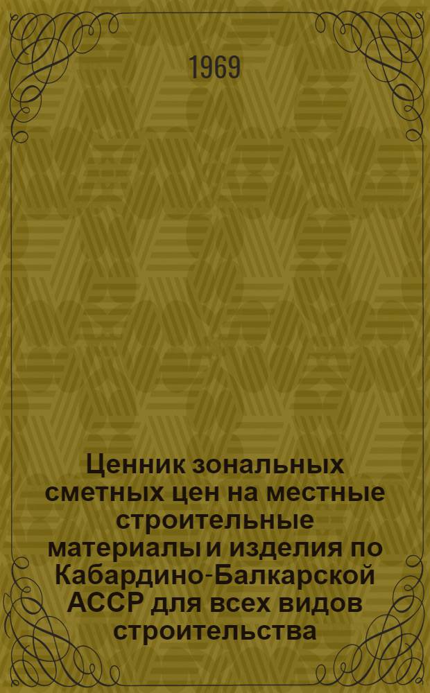 Ценник зональных сметных цен на местные строительные материалы и изделия по Кабардино-Балкарской АССР для всех видов строительства, осуществляемого организациями Министерства сельского строительства РСФСР, а также сельскохозяйственного и гражданского строительства, осуществляемого организациями всех других Министерств и ведомств : Утв. 24/IV 1969 г