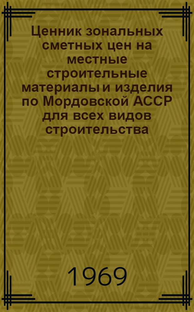 Ценник зональных сметных цен на местные строительные материалы и изделия по Мордовской АССР для всех видов строительства, осуществляемого "Мордовсельстрой" Министерства сельского строительства РСФСР, а также сельскохозяйственного и гражданского строительства, осуществляемого организациями всех других министерств и ведомств : Утв. постановлением Совета Министров Мордов. АССР от 24/I 1968 г. с введ. в действие с 1 янв. 1969 г