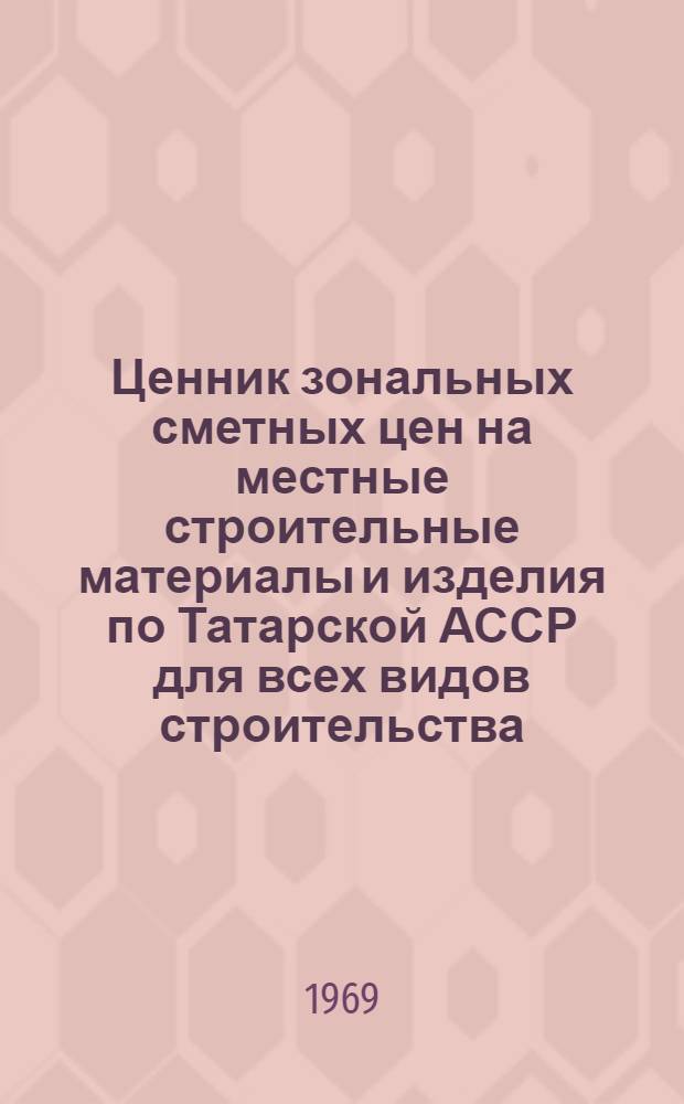 Ценник зональных сметных цен на местные строительные материалы и изделия по Татарской АССР для всех видов строительства, осуществляемого организациями Министерства сельского строительства РСФСР, а также сельскохозяйственного и гражданского строительства, осуществляемого организациями всех других министерств и ведомств : Утв. Советом Министров ТАССР 30/IX 1968 г. : Вводятся в действие с 1 янв. 1969 г