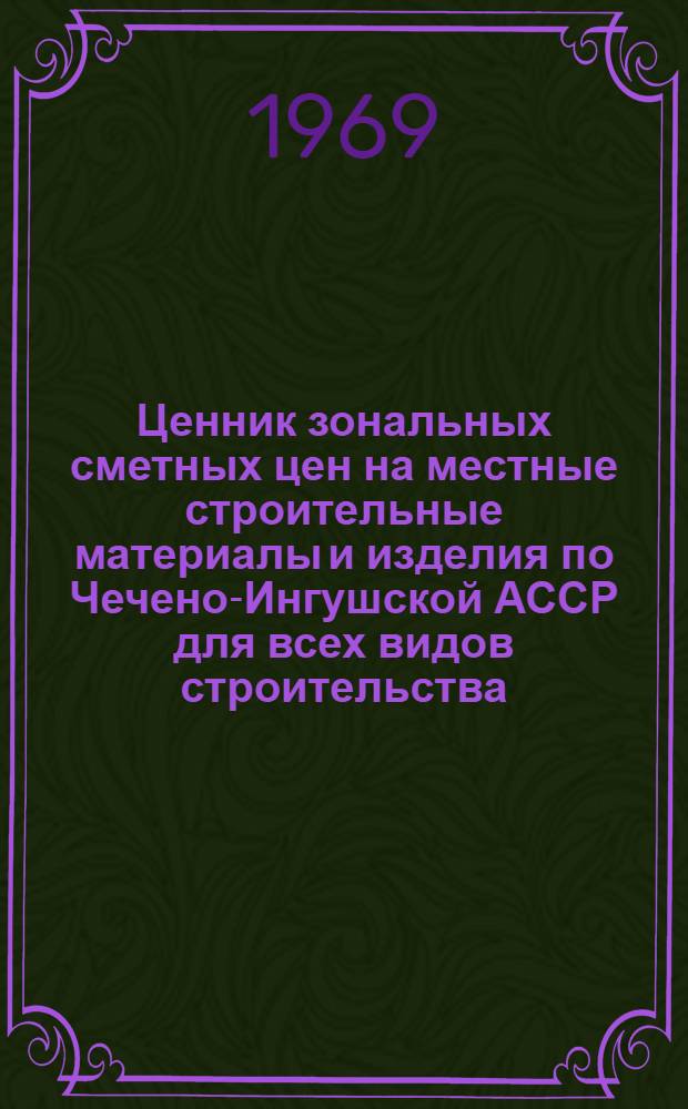 Ценник зональных сметных цен на местные строительные материалы и изделия по Чечено-Ингушской АССР для всех видов строительства, осуществляемого организациями Министерства сельского строительства РСФСР, а также сельскохозяйственного и гражданского строительства, осуществляемого организациями всех других Министерств и ведомств : Утв. 27/VI 1968 г. : Вводится в действие с 1/I 1969 г
