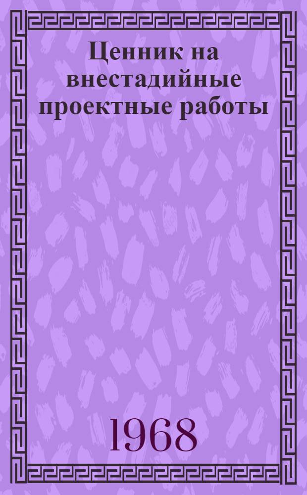 Ценник на внестадийные проектные работы : Утв. 9/XII 1968 г. : Вводится в действие с 1 янв. 1969 г