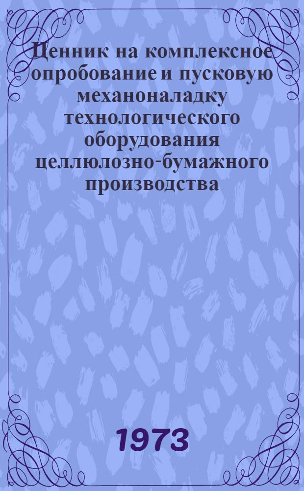 Ценник на комплексное опробование и пусковую механоналадку технологического оборудования целлюлозно-бумажного производства : Утв. 16/VIII 1973 г. : Вводится в действие с 1/I 1974 г