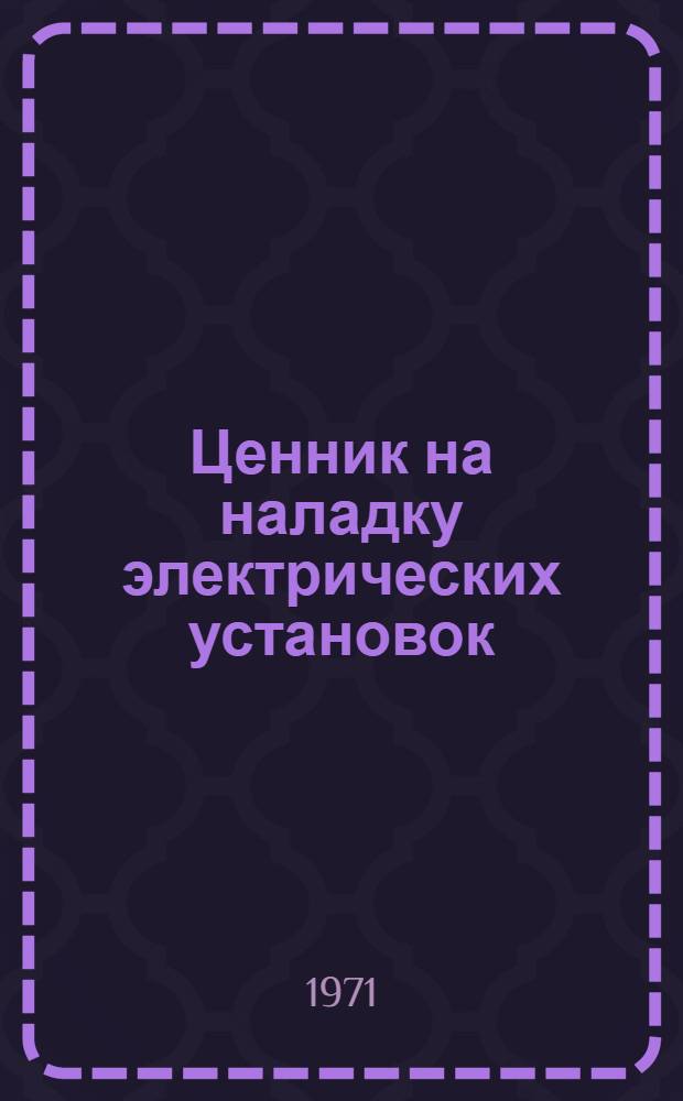 Ценник на наладку электрических установок : Утв. 1/IV 1971 г
