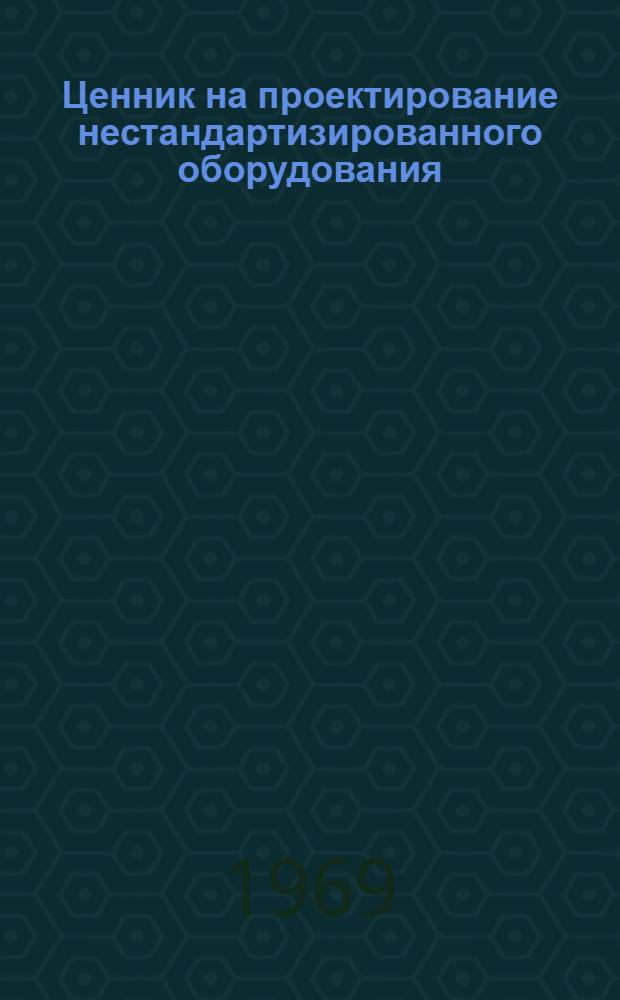 Ценник на проектирование нестандартизированного оборудования : Лесная и деревообрабатывающая пром-сть : Утв. 15/V 1969 г. с введ. в действие с 1 июня 1969 г