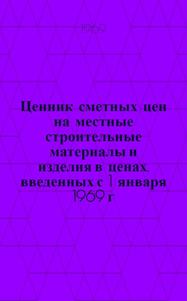 Ценник сметных цен на местные строительные материалы и изделия в ценах, введенных с 1 января 1969 г. для строек Черниговской области Украинской ССР : Утв. Исполкомом Черниговского обл. Совета депутатов трудящихся 16/VII 1968 г