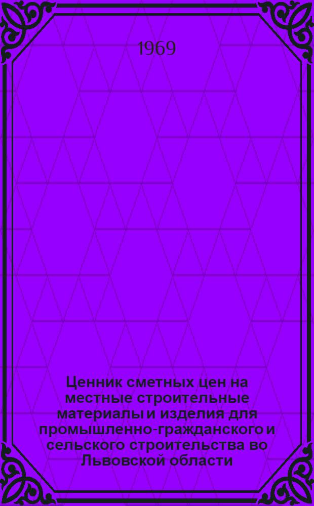 Ценник сметных цен на местные строительные материалы и изделия для промышленно-гражданского и сельского строительства во Львовской области : Утв. 20/VIII 1968 г. с введ. в действие с 1 янв. 1969 г